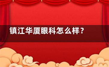 镇江华厦眼科怎么样？正规眼科专科医院|地址中山东路407号|技术强|口碑优